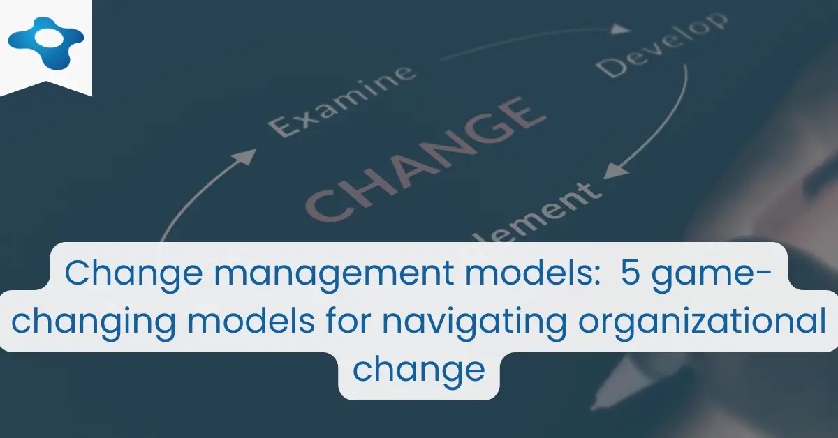 Change management models: 5 game-changing models for navigating organizational change